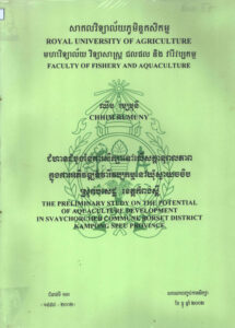 ជំហានដំបូងនៃការសិក្សាទៅលើសក្កានុពលភាពក្នុងការអភិវឌ្ឍន៍វារីវប្បកម្មនៅឃុំស្វាយចចិប ស្រុកបសេដ្ឋ ខេត្តកំពង់ស្ពឺៈ សារណាបញ្ចប់ការសិក្សាជំនាន់ទី១៣ ឆ្នាំ២០០២  The Preliminary Study on the Potential of Aquaculture development in Svay Chorcheb Commune Borset District Kampong Speu Province.