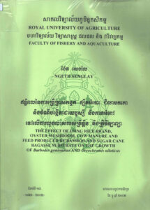 ឥទ្ធិពលនៃការប្រើប្រាស់កន្ទក់ ផ្សឹតអំបោះ ជីលាមកគោ និងចំណីបង្កើតដោយឫស្សី និងកាកអំពៅ ទៅលើការលូតលាស់របស់ត្រីឆ្ពិន និងត្រីទីឡាព្យាៈ សារណាបញ្ចប់ការសិក្សា ជំនាន់ទី១៣ ឆ្នាំ២០០២ The Effect of Using Rice Brand, Oyster Mushoom, Cow Manure and Feed Produced by Bamboo and Suger Cane Bagasse Substrate on Grouth of Barbodes gonionotus and Oreochromis noloticus.