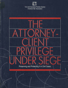 The Attorney-Client Privilege Under Siege: Preserving and Protecting It in Civil Cases.