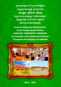 Royal Activilies and Achivements of Her Majesty Queen-Mother NORODOM MONINEATH SIHANOUK of Cambodia in Capital and Provinces throughout the Kingdom of Cambodia (2013-2017), part I.