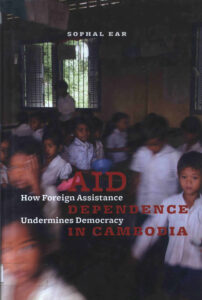 AID How Foreign Assistance Dependence Underminces Democracy in Cambodia.