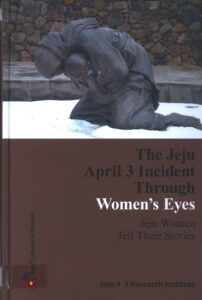The Jeju April 3 Incident Through Women’s Eyes: Jeju Women tell Their Stories.